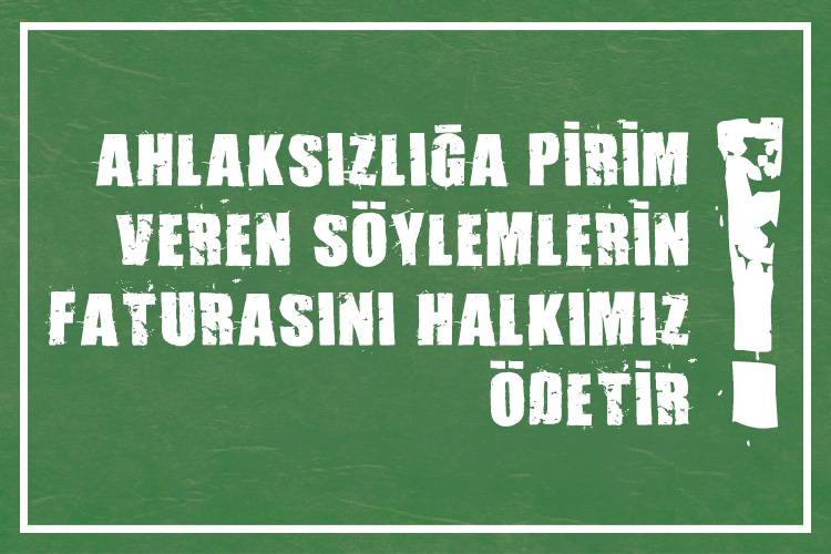 AHLAKSIZLIĞA PİRİM VEREN SÖYLEMLERİN FATURASINI HALKIMIZ ÖDETİR