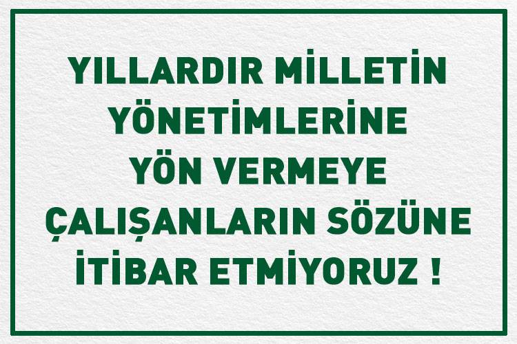 YILLARDIR MİLLETİN YÖNETİMLERİNE YÖN VERMEYE ÇALIŞANLARIN SÖZÜNE İTİBAR ETMİYORUZ