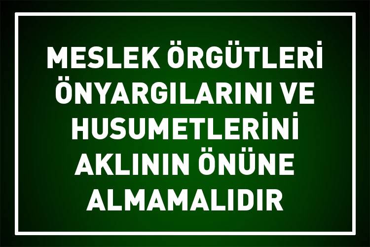 MESLEK ÖRGÜTLERİ ÖNYARGILARINI VE HUSUMETLERİNİ AKLININ ÖNÜNE ALMAMALIDIR