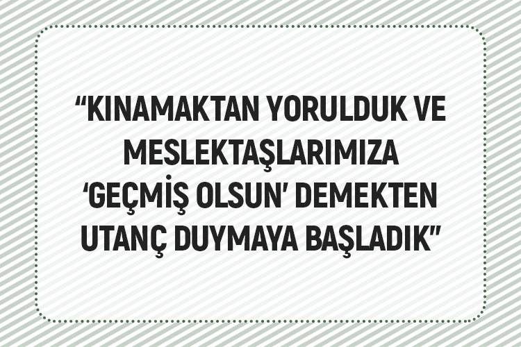 “KINAMAKTAN YORULDUK VE MESLEKTAŞLARIMIZA ‘GEÇMİŞ OLSUN’ DEMEKTEN UTANÇ DUYMAYA BAŞLADIK”