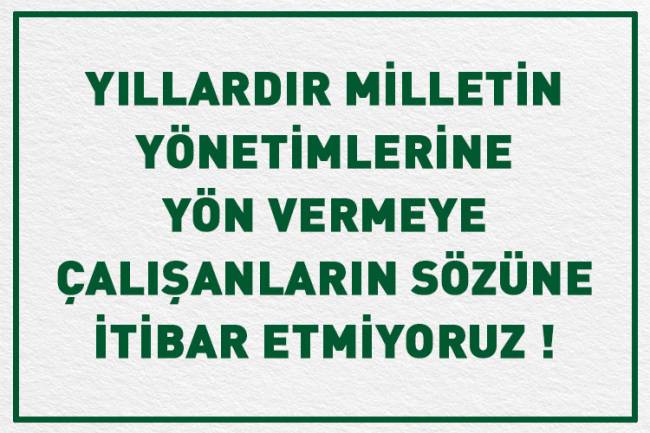 YILLARDIR MİLLETİN YÖNETİMLERİNE YÖN VERMEYE ÇALIŞANLARIN SÖZÜNE İTİBAR ETMİYORUZ