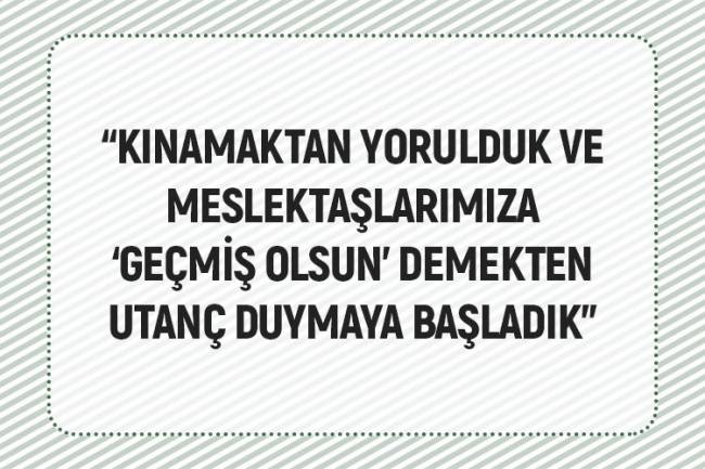 “KINAMAKTAN YORULDUK VE MESLEKTAŞLARIMIZA ‘GEÇMİŞ OLSUN’ DEMEKTEN UTANÇ DUYMAYA BAŞLADIK”