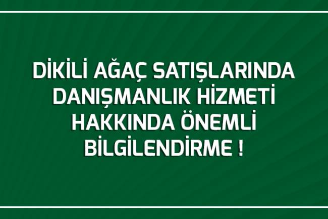 DİKİLİ AĞAÇ SATIŞLARINDA DANIŞMANLIK HİZMETİ HAKKINDA ÖNEMLİ BİLGİLENDİRME!